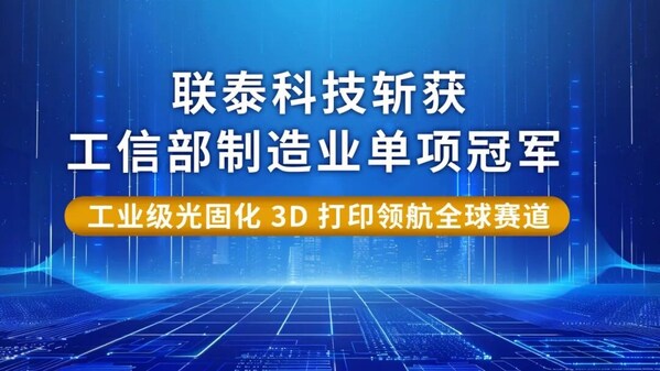 联泰科技斩获工信部制造业单项冠军，工业级光固化3D打印领航全球赛道